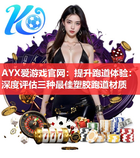 AYX爱游戏官网：提升跑道体验：深度评估三种最佳塑胶跑道材质