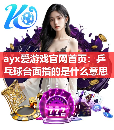 ayx爱游戏官网首页：乒乓球台面指的是什么意思