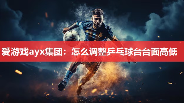 爱游戏ayx集团：怎么调整乒乓球台台面高低