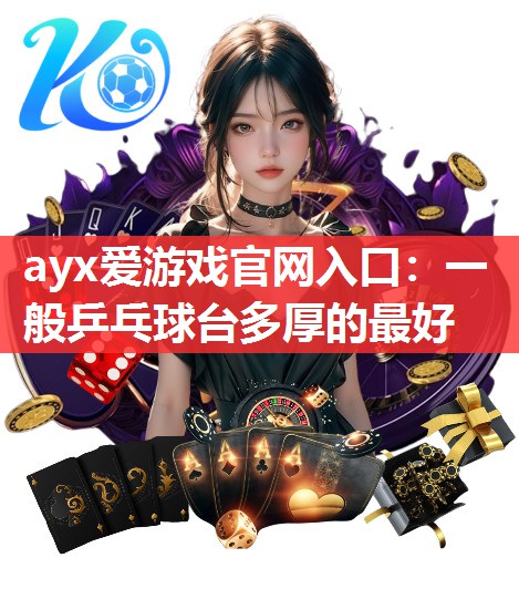 ayx爱游戏官网入口：一般乒乓球台多厚的最好