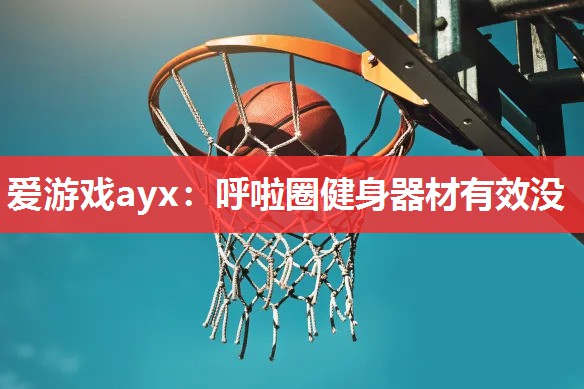 爱游戏ayx：呼啦圈健身器材有效没