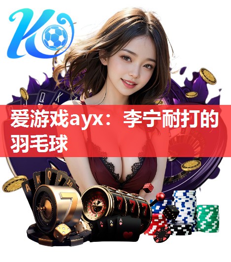 爱游戏ayx：李宁耐打的羽毛球