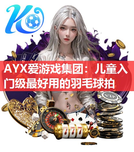 AYX爱游戏集团：儿童入门级最好用的羽毛球拍