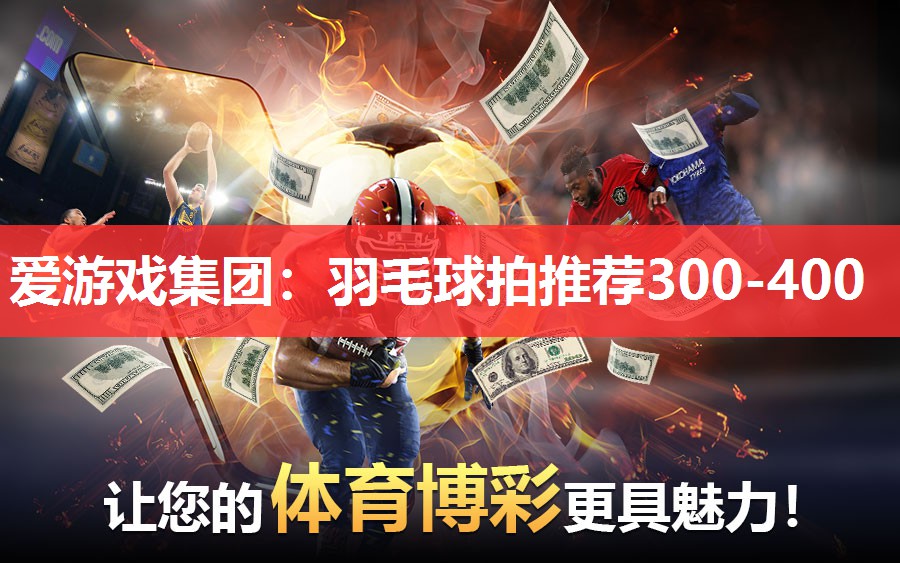 爱游戏集团：羽毛球拍推荐300-400