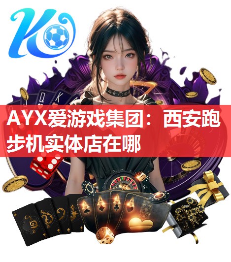 AYX爱游戏集团：西安跑步机实体店在哪